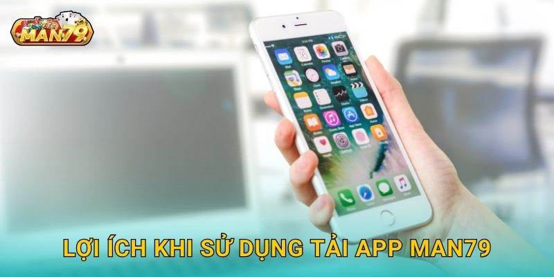 Lợi ích khi sử dụng Tải app Man79
